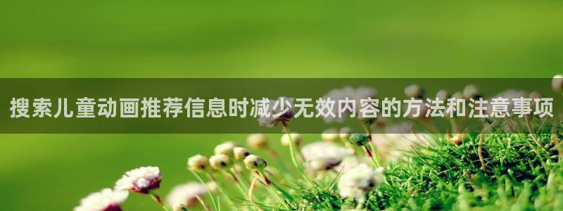 动漫更新列表:搜索儿童动画推荐信息时减少无效内容的方法和注意事项