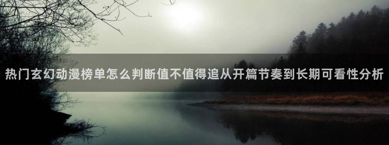 热血动漫:热门玄幻动漫榜单怎么判断值不值得追从开篇节奏到长期可看性分析