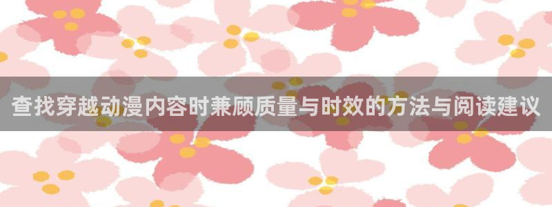 动漫连载大全：查找穿越动漫内容时兼顾质量与时效的方法与阅读建议
