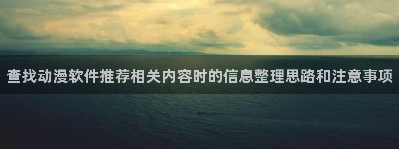 玄幻动漫：查找动漫软件推荐相关内容时的信息整理思路和注意事项