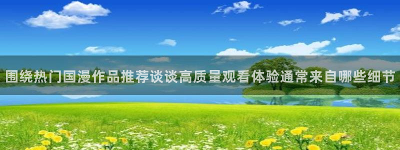 动漫人物大全:围绕热门国漫作品推荐谈谈高质量观看体验通常来自哪些细节