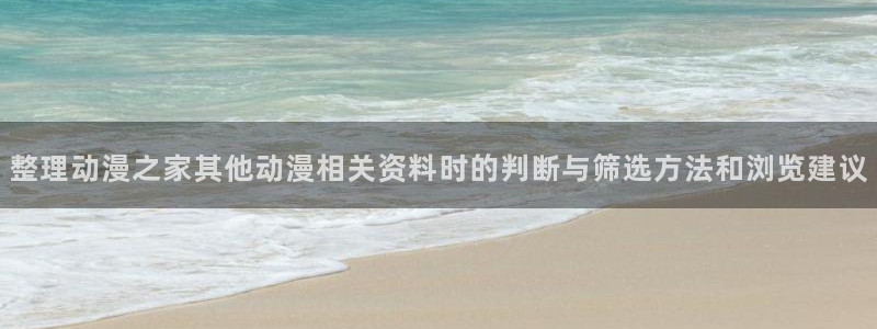 动漫热门推荐:整理动漫之家其他动漫相关资料时的判断与筛选方法和浏览建议
